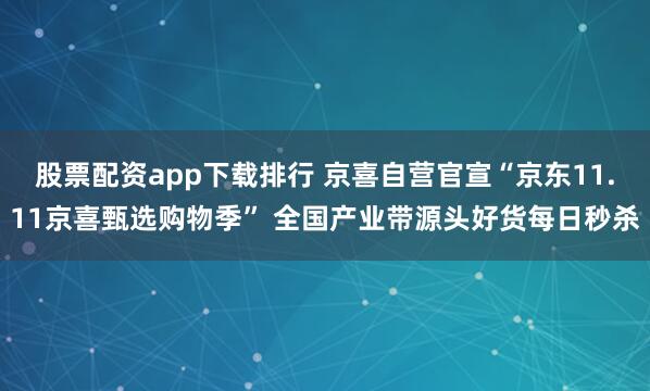 股票配资app下载排行 京喜自营官宣“京东11.11京喜甄选购物季” 全国产业带源头好货每日秒杀