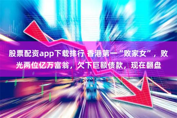 股票配资app下载排行 香港第一“败家女”，败光两位亿万富翁，欠下巨额债款，现在翻盘