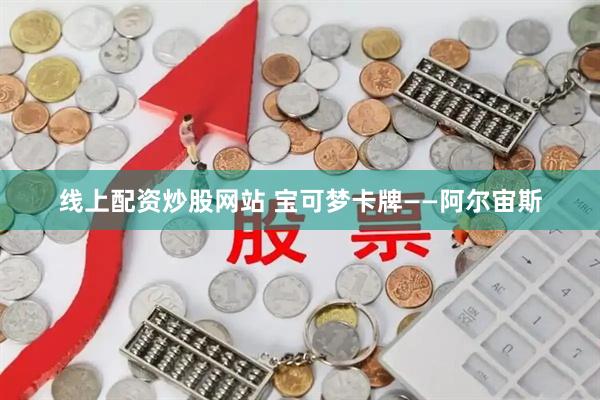 线上配资炒股网站 宝可梦卡牌——阿尔宙斯