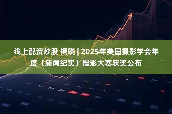 线上配资炒股 揭晓 | 2025年美国摄影学会年度（新闻纪实）摄影大赛获奖公布