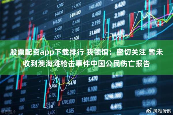 股票配资app下载排行 我领馆：密切关注 暂未收到澳海滩枪击事件中国公民伤亡报告