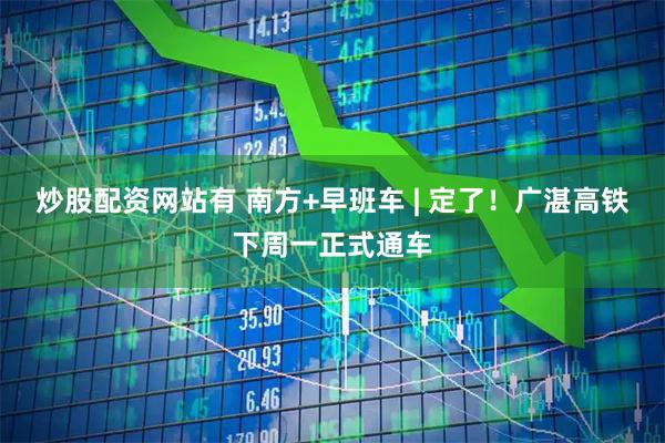 炒股配资网站有 南方+早班车 | 定了!广湛高铁下周一正式通车