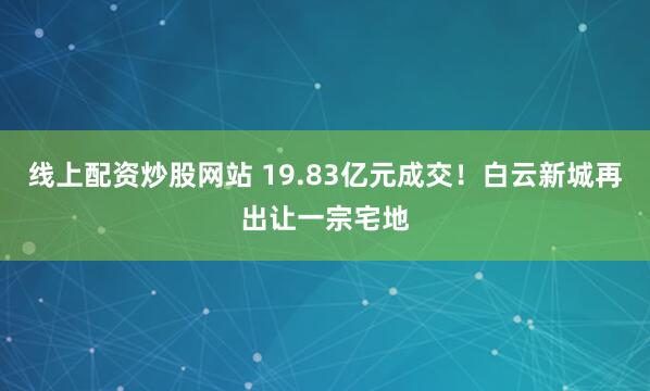 线上配资炒股网站 19.83亿元成交！白云新城再出让一宗宅地