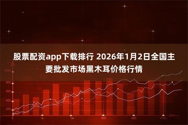 股票配资app下载排行 2026年1月2日全国主要批发市场黑木耳价格行情