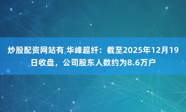 炒股配资网站有 华峰超纤：截至2025年12月19日收盘，公司股东人数约为8.6万户