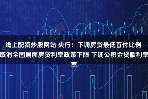线上配资炒股网站 央行：下调房贷最低首付比例 取消全国层面房贷利率政策下限 下调公积金贷款利率