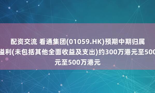 配资交流 看通集团(01059.HK)预期中期归属于股东溢利(未包括其他全面收益及支出)约300万港元至500万港元