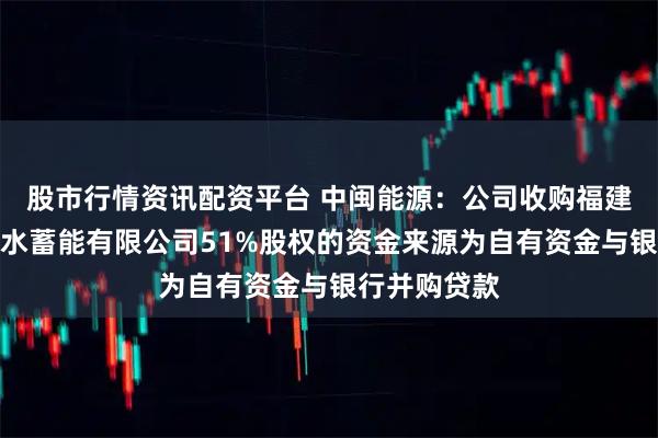 股市行情资讯配资平台 中闽能源：公司收购福建永泰闽投抽水蓄能有限公司51%股权的资金来源为自有资金与银行并购贷款