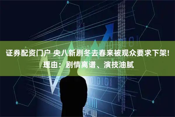 证券配资门户 央八新剧冬去春来被观众要求下架! 理由：剧情离谱、演技油腻