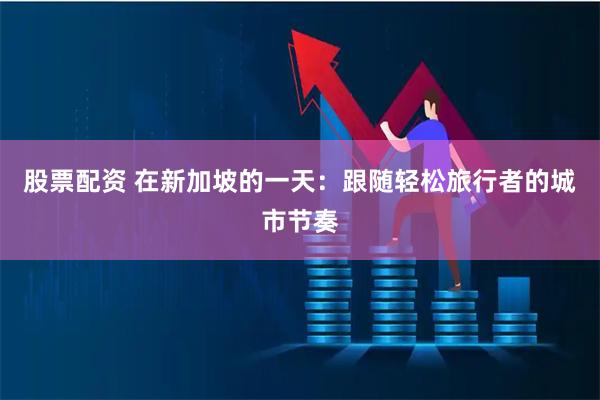 股票配资 在新加坡的一天：跟随轻松旅行者的城市节奏