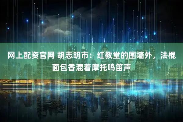 网上配资官网 胡志明市:红教堂的围墙外,法棍面包香混着摩托鸣笛声