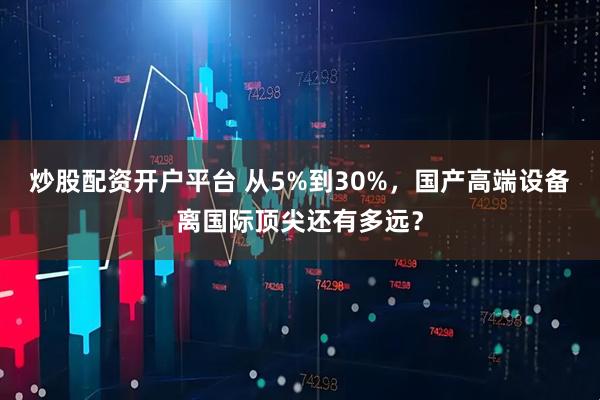 炒股配资开户平台 从5%到30%，国产高端设备离国际顶尖还有多远？