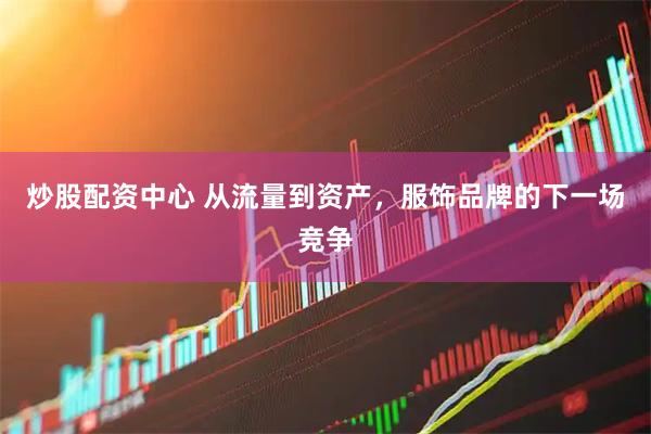 炒股配资中心 从流量到资产，服饰品牌的下一场竞争