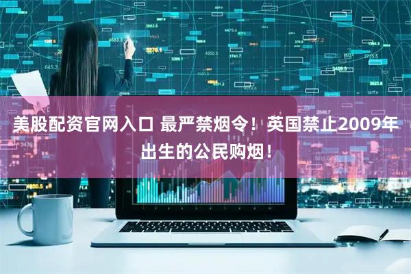 美股配资官网入口 最严禁烟令！英国禁止2009年出生的公民购烟！