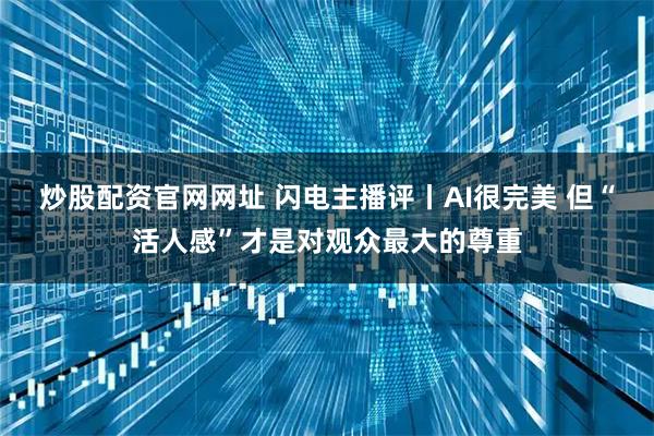 炒股配资官网网址 闪电主播评丨AI很完美 但“活人感”才是对观众最大的尊重