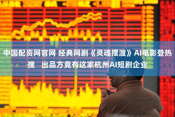 中国配资网官网 经典网剧《灵魂摆渡》AI电影登热搜   出品方竟有这家杭州AI短剧企业
