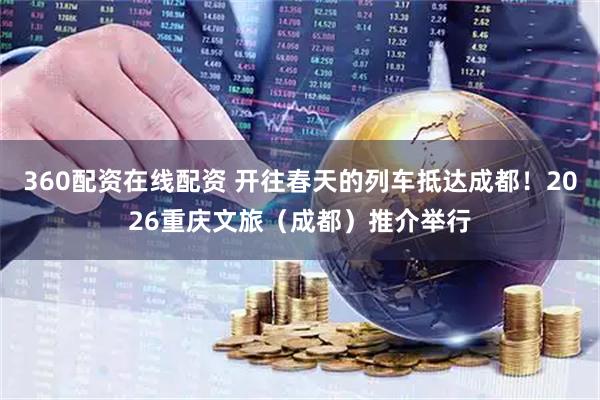 360配资在线配资 开往春天的列车抵达成都！2026重庆文旅（成都）推介举行